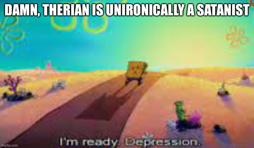 Im 100% sure now. Thats fucking messed up bro. She admits to worshipping satan which is heresy even to me, an agnostic | DAMN, THERIAN IS UNIRONICALLY A SATANIST | image tagged in im ready depression | made w/ Imgflip meme maker