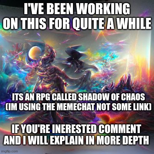 I'VE BEEN WORKING ON THIS FOR QUITE A WHILE; ITS AN RPG CALLED SHADOW OF CHAOS (IM USING THE MEMECHAT NOT SOME LINK); IF YOU'RE INERESTED COMMENT AND I WILL EXPLAIN IN MORE DEPTH | made w/ Imgflip meme maker