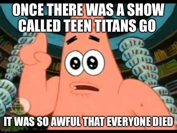 Sums up the whole thing | ONCE THERE WAS A SHOW CALLED TEEN TITANS GO; IT WAS SO AWFUL THAT EVERYONE DIED | image tagged in memes,patrick says | made w/ Imgflip meme maker