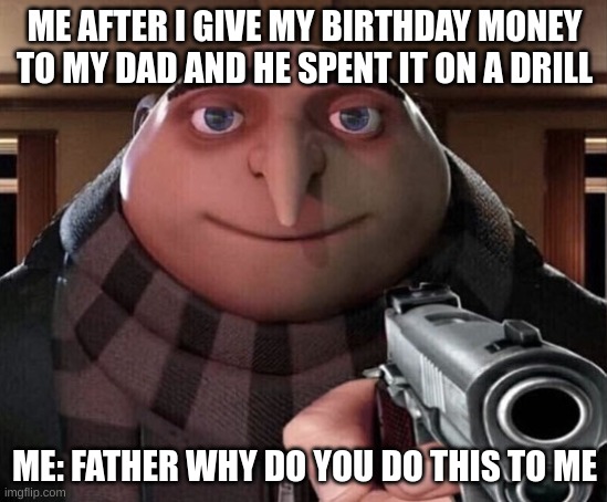 Gru Gun | ME AFTER I GIVE MY BIRTHDAY MONEY TO MY DAD AND HE SPENT IT ON A DRILL; ME: FATHER WHY DO YOU DO THIS TO ME | image tagged in gru gun | made w/ Imgflip meme maker