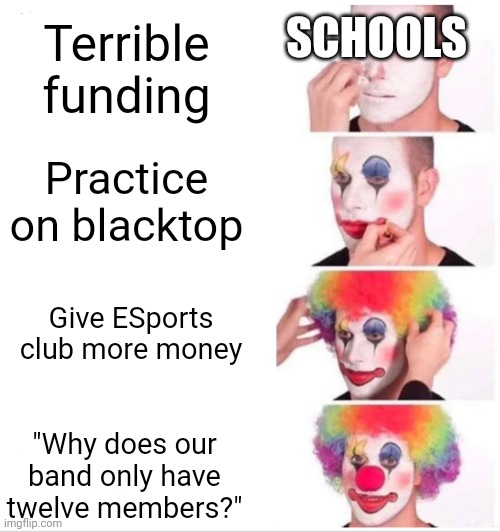 Schools: You know what's so annoying? Water fountains. | SCHOOLS; Terrible funding; Practice on blacktop; Give ESports club more money; "Why does our band only have twelve members?" | image tagged in memes,clown applying makeup | made w/ Imgflip meme maker