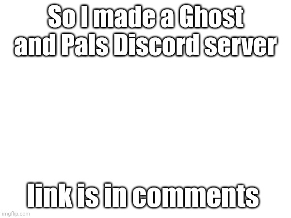 There wasn't one that I know of soooo | So I made a Ghost and Pals Discord server; link is in comments | image tagged in ghost,ghost and pals,discord,memes,lol | made w/ Imgflip meme maker