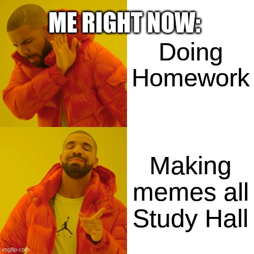 Drake Hotline Bling | ME RIGHT NOW:; Doing Homework; Making memes all Study Hall | image tagged in memes,drake hotline bling | made w/ Imgflip meme maker