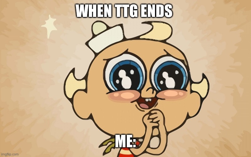 I hope it finally ends | WHEN TTG ENDS; ME: | image tagged in flapjack001 | made w/ Imgflip meme maker