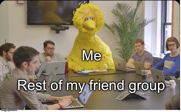 Odd... | Me; Rest of my friend group | image tagged in big bird meeting clear | made w/ Imgflip meme maker