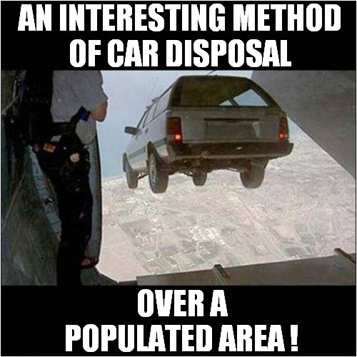 Keep Watching The Skies ! | AN INTERESTING METHOD
OF CAR DISPOSAL; OVER A POPULATED AREA ! | image tagged in cars,disposal,dark humour | made w/ Imgflip meme maker