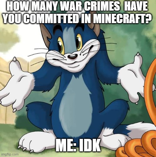Tom and Jerry - Tom Who Knows HD | HOW MANY WAR CRIMES  HAVE YOU COMMITTED IN MINECRAFT? ME: IDK | image tagged in tom and jerry - tom who knows hd | made w/ Imgflip meme maker