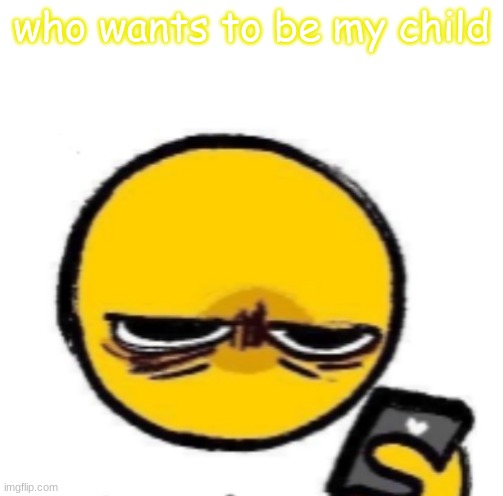probably none of yall | who wants to be my child | image tagged in looking at phone | made w/ Imgflip meme maker