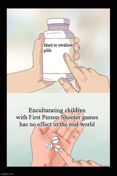 First Person Shooter Games ... ? | Hard to swallow 
pills; Enculturating children with First Person Shooter games has no effect in the real world | image tagged in first person shooter,real world shooters | made w/ Imgflip meme maker