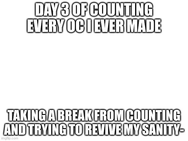 I need a break- for 3 minutes- | DAY 3 OF COUNTING EVERY OC I EVER MADE; TAKING A BREAK FROM COUNTING AND TRYING TO REVIVE MY SANITY- | image tagged in fun | made w/ Imgflip meme maker