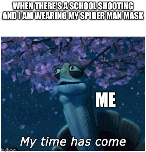 my time has come | WHEN THERE'S A SCHOOL SHOOTING AND I AM WEARING MY SPIDER MAN MASK; ME | image tagged in my time has come | made w/ Imgflip meme maker