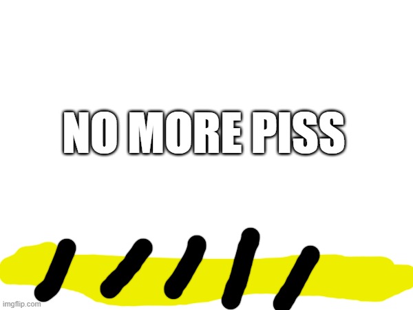 no piss line | NO MORE PISS | made w/ Imgflip meme maker
