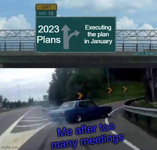 Work in late January | 2023 Plans; Executing the plan in January; Me after too many meetings | image tagged in memes,left exit 12 off ramp | made w/ Imgflip meme maker