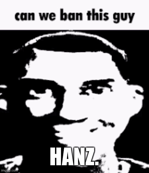 Literally half of us agree because of how Childish this dude is, bro can’t even take a joke | HANZ. | image tagged in can we ban this guy | made w/ Imgflip meme maker
