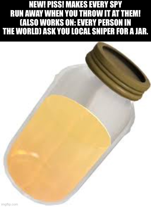 NEW! PISS! MAKES EVERY SPY RUN AWAY WHEN YOU THROW IT AT THEM! (ALSO WORKS ON: EVERY PERSON IN THE WORLD) ASK YOU LOCAL SNIPER FOR A JAR. | made w/ Imgflip meme maker