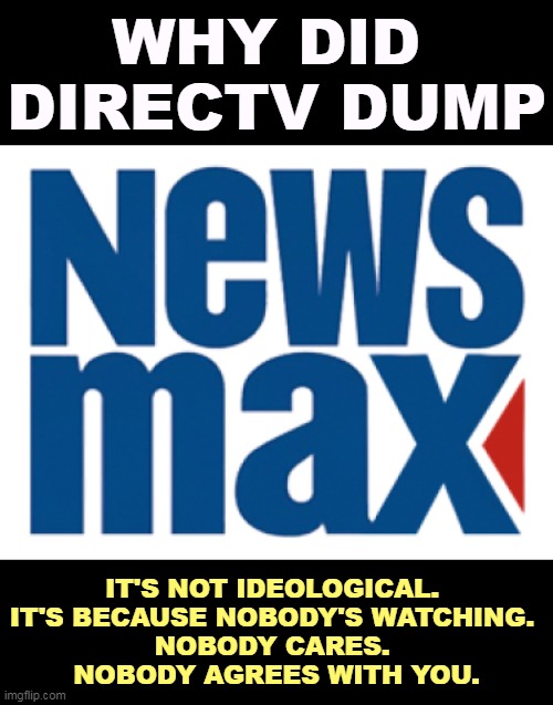 WHY DID 
DIRECTV DUMP; IT'S NOT IDEOLOGICAL. 
IT'S BECAUSE NOBODY'S WATCHING. 
NOBODY CARES. 
NOBODY AGREES WITH YOU. | image tagged in tv,cable,newsmax,no,audience | made w/ Imgflip meme maker
