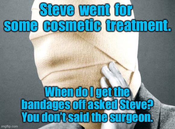 Cosmetic surgery | Steve  went  for  some  cosmetic  treatment. When do I get the bandages off asked Steve?
You don’t said the surgeon. | image tagged in head wrapped in bandages,cosmetic surgery,when do the bandages,come off,they dont,dark humour | made w/ Imgflip meme maker