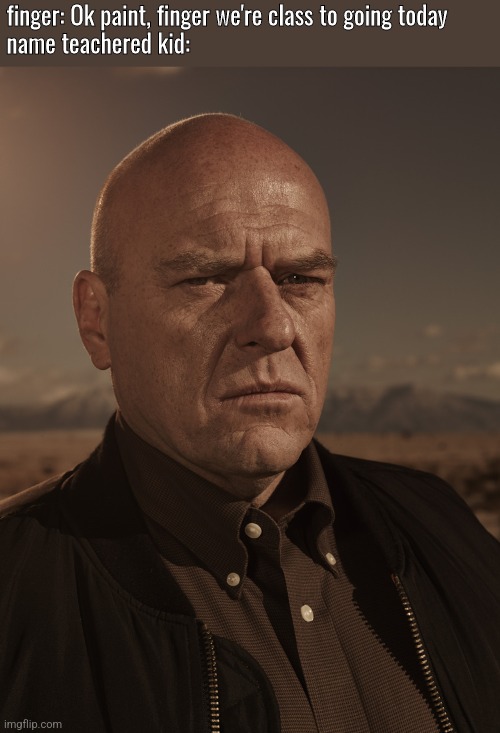 Hank Schrader - Breaking Bad - Dean Norris | finger: Ok paint, finger we're class to going today
name teachered kid: | image tagged in hank schrader - breaking bad - dean norris | made w/ Imgflip meme maker