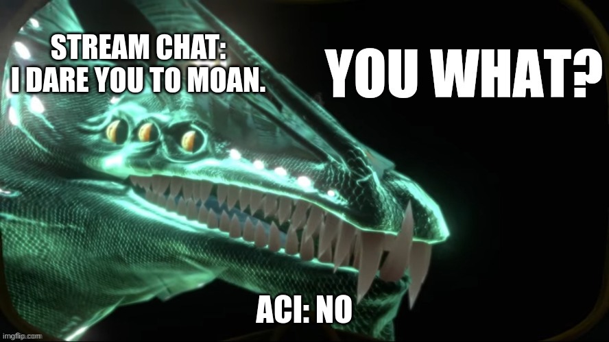 Gargantuan leviathan you what? | STREAM CHAT: I DARE YOU TO MOAN. ACI: NO | image tagged in gargantuan leviathan you what | made w/ Imgflip meme maker