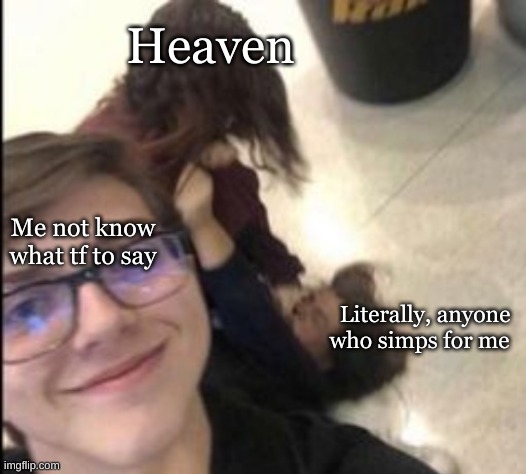 . | Heaven; Me not know what tf to say; Literally, anyone who simps for me | image tagged in fight | made w/ Imgflip meme maker