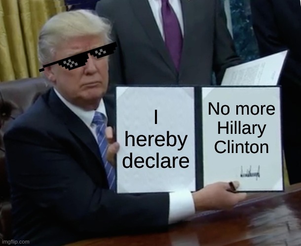 Trump Bill Signing | I hereby declare; No more Hillary Clinton | image tagged in memes,trump bill signing | made w/ Imgflip meme maker