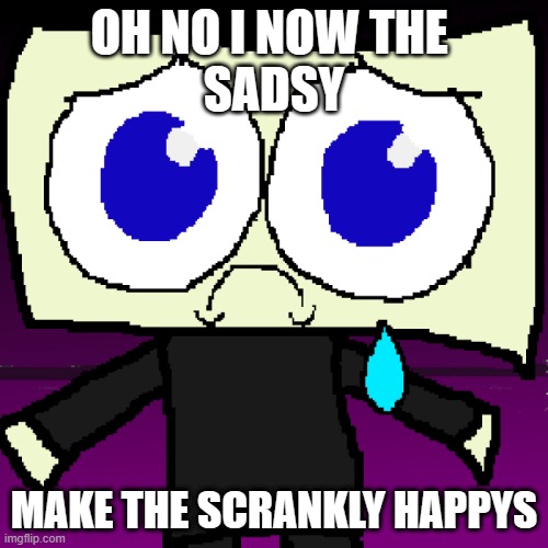 sad boi | OH NO I NOW THE 
SADSY; MAKE THE SCRANKLY HAPPYS | image tagged in sad boi | made w/ Imgflip meme maker