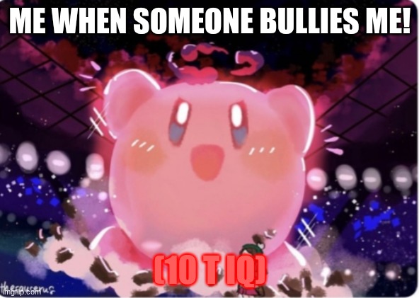 ME WHEN SOMEONE BULLIES ME! (10 T IQ) | image tagged in gigantamax kirby | made w/ Imgflip meme maker