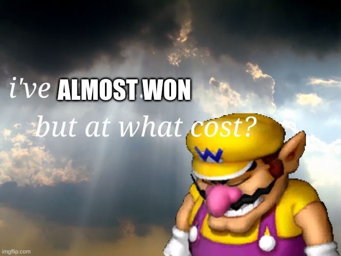 I have won...but at what cost | ALMOST WON | image tagged in i have won but at what cost | made w/ Imgflip meme maker