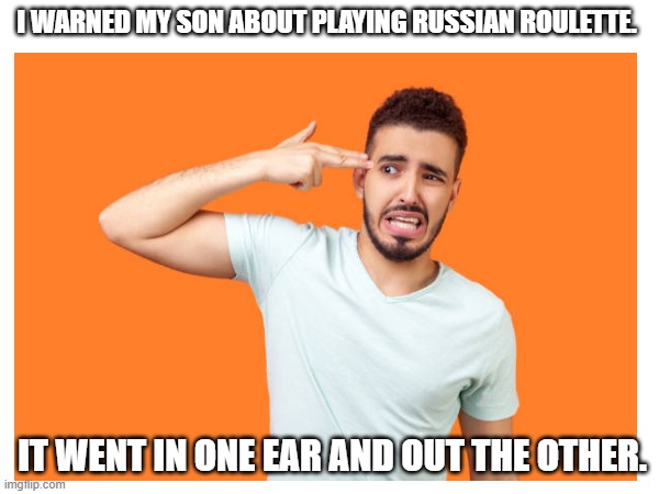 Russian Roulette | I WARNED MY SON ABOUT PLAYING RUSSIAN ROULETTE. IT WENT IN ONE EAR AND OUT THE OTHER. | image tagged in memes,dark | made w/ Imgflip meme maker