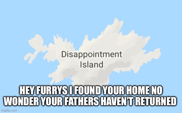 Suck a fat one | HEY FURRYS I FOUND YOUR HOME NO WONDER YOUR FATHERS HAVEN’T RETURNED | image tagged in disappointment island,go home,anti furry | made w/ Imgflip meme maker