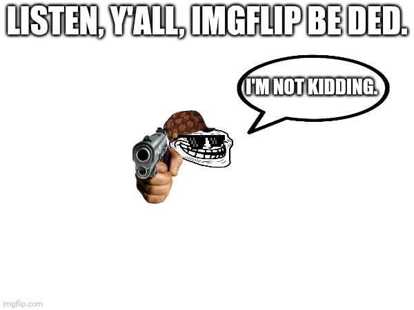 Imgflip is ded | LISTEN, Y'ALL, IMGFLIP BE DED. I'M NOT KIDDING. | image tagged in troll face | made w/ Imgflip meme maker