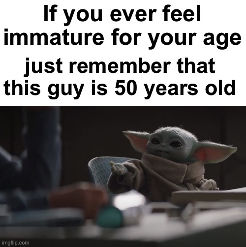 true story | If you ever feel immature for your age; just remember that this guy is 50 years old | image tagged in baby yoda wants cookies,baby yoda,the mandalorian,motivational,if you ever feel useless | made w/ Imgflip meme maker