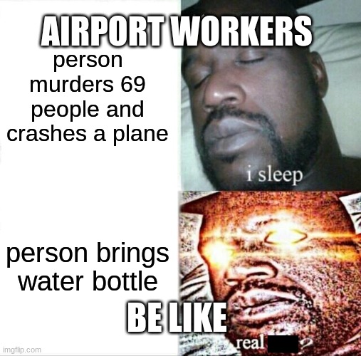 sleeping shaq | AIRPORT WORKERS; person murders 69 people and crashes a plane; person brings water bottle; BE LIKE | image tagged in memes,sleeping shaq | made w/ Imgflip meme maker