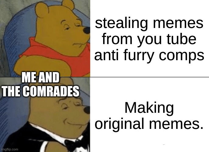 C'mon guys, WE ARE BETTER THAN THIS. No need to steal my comrades. |  stealing memes from you tube anti furry comps; ME AND THE COMRADES; Making original memes. | image tagged in memes,tuxedo winnie the pooh | made w/ Imgflip meme maker