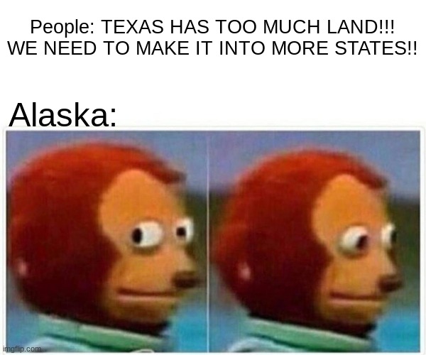 Monkey Puppet Meme | People: TEXAS HAS TOO MUCH LAND!!! WE NEED TO MAKE IT INTO MORE STATES!! Alaska: | image tagged in memes,monkey puppet | made w/ Imgflip meme maker