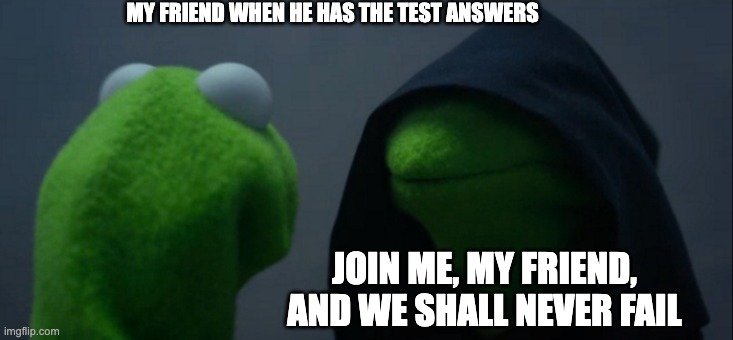 imagine cheating | MY FRIEND WHEN HE HAS THE TEST ANSWERS; JOIN ME, MY FRIEND, AND WE SHALL NEVER FAIL | image tagged in memes,evil kermit,school | made w/ Imgflip meme maker