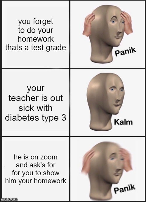 Panik Kalm Panik | you forget to do your homework thats a test grade; your teacher is out sick with diabetes type 3; he is on zoom and ask's for for you to show him your homework | image tagged in memes,panik kalm panik | made w/ Imgflip meme maker