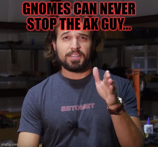 AK DADDY | GNOMES CAN NEVER STOP THE AK GUY... | image tagged in ak daddy | made w/ Imgflip meme maker