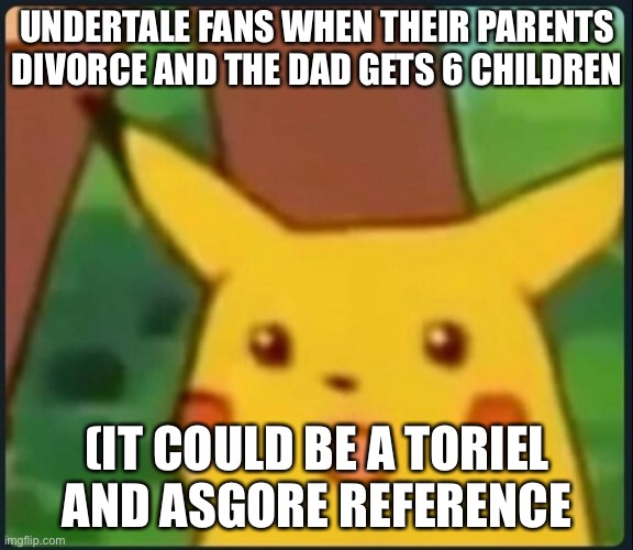 Surprised Pikachu | UNDERTALE FANS WHEN THEIR PARENTS DIVORCE AND THE DAD GETS 6 CHILDREN; (IT COULD BE A TORIEL AND ASGORE REFERENCE | image tagged in surprised pikachu | made w/ Imgflip meme maker