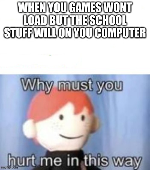 loading... | WHEN YOU GAMES WONT LOAD BUT THE SCHOOL STUFF WILL ON YOU COMPUTER | image tagged in blank why must you hurt me,loading | made w/ Imgflip meme maker