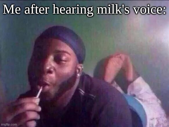 kickin my feet and shit | Me after hearing milk's voice: | made w/ Imgflip meme maker