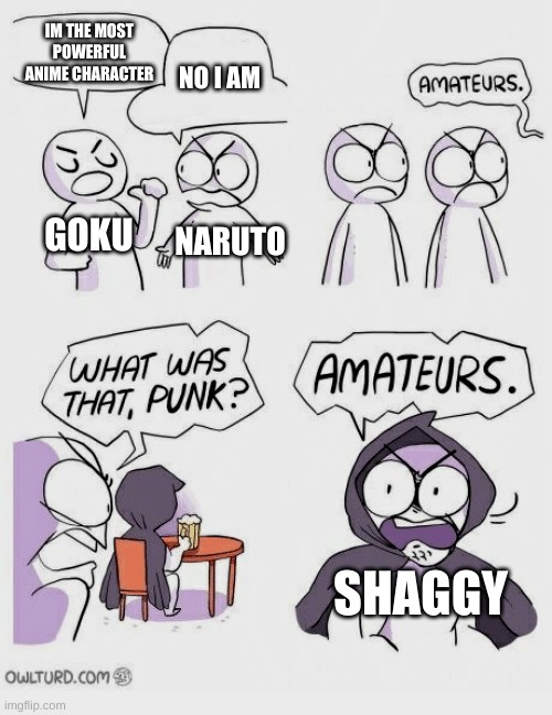 Amateurs | IM THE MOST POWERFUL ANIME CHARACTER; NO I AM; GOKU; NARUTO; SHAGGY | image tagged in amateurs,shaggy,ultra instinct shaggy,funny memes,memes | made w/ Imgflip meme maker