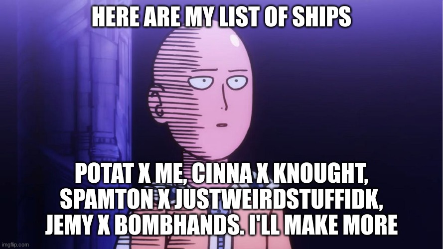 let the drama rise.. | HERE ARE MY LIST OF SHIPS; POTAT X ME, CINNA X KNOUGHT, SPAMTON X JUSTWEIRDSTUFFIDK, JEMY X BOMBHANDS. I'LL MAKE MORE | image tagged in saitama ok | made w/ Imgflip meme maker