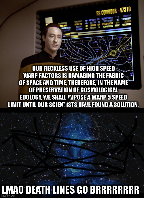 Star Trek vs Three Body Problem (Zero Homers) |  OUR RECKLESS USE OF HIGH SPEED WARP FACTORS IS DAMAGING THE FABRIC OF SPACE AND TIME, THEREFORE, IN THE NAME OF PRESERVATION OF COSMOLOGICAL ECOLOGY, WE SHALL IMPOSE A WARP 5 SPEED LIMIT UNTIL OUR SCIENTISTS HAVE FOUND A SOLUTION. LMAO DEATH LINES GO BRRRRRRRR | image tagged in three body problem,star trek,zero homers,data | made w/ Imgflip meme maker