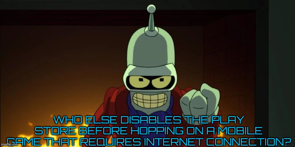 bender aggression | WHO ELSE DISABLES THE PLAY STORE BEFORE HOPPING ON A MOBILE GAME THAT REQUIRES INTERNET CONNECTION? | image tagged in bender aggression | made w/ Imgflip meme maker