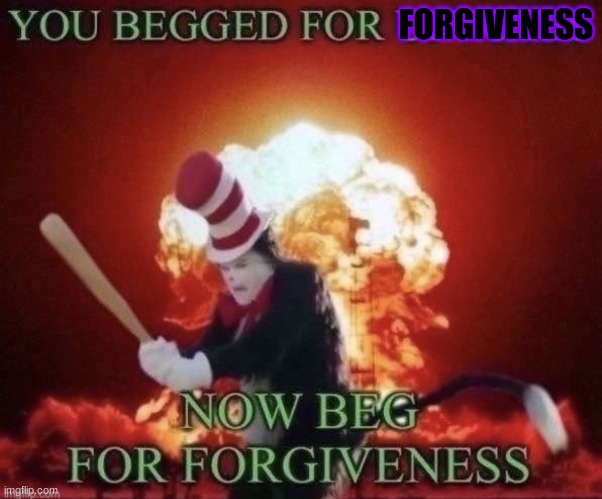 Beg for forgiveness | FORGIVENESS | image tagged in beg for forgiveness | made w/ Imgflip meme maker
