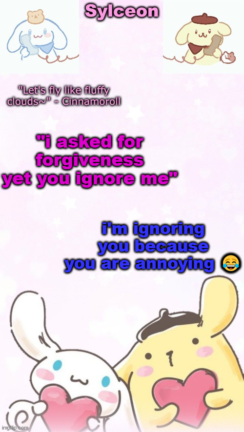 sylc's pom pom purin and cinnamoroll temp (thx yachi) | "i asked for forgiveness yet you ignore me"; i'm ignoring you because you are annoying 😂 | image tagged in sylc's pom pom purin and cinnamoroll temp thx yachi | made w/ Imgflip meme maker