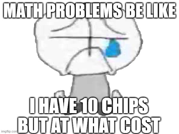this to relatable | MATH PROBLEMS BE LIKE; I HAVE 10 CHIPS BUT AT WHAT COST | image tagged in school | made w/ Imgflip meme maker
