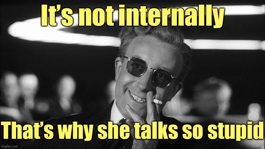 Doctor Strangelove says... | It’s not internally That’s why she talks so stupid | image tagged in doctor strangelove says | made w/ Imgflip meme maker