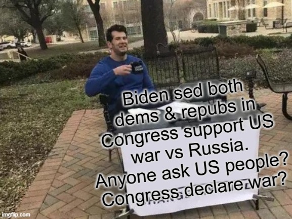 Germans only ones to admit US and NATO at war w/ Russia | Biden sed both dems & repubs in Congress support US war vs Russia. Anyone ask US people? Congress declare war? | image tagged in memes,change my mind | made w/ Imgflip meme maker